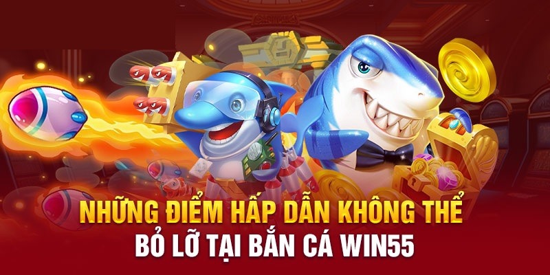 Bắn cá tại Win55 luôn nổi bật với nhiều ưu điểm độc đáo